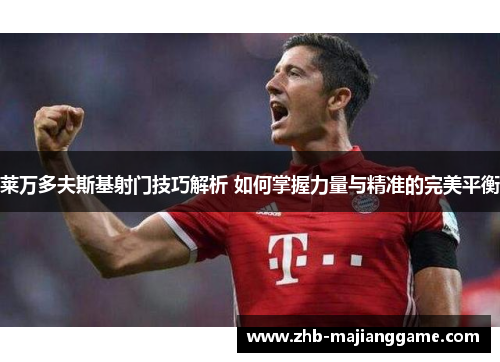 莱万多夫斯基射门技巧解析 如何掌握力量与精准的完美平衡
