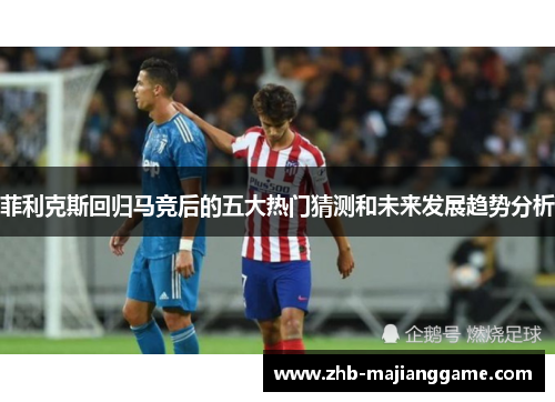 菲利克斯回归马竞后的五大热门猜测和未来发展趋势分析