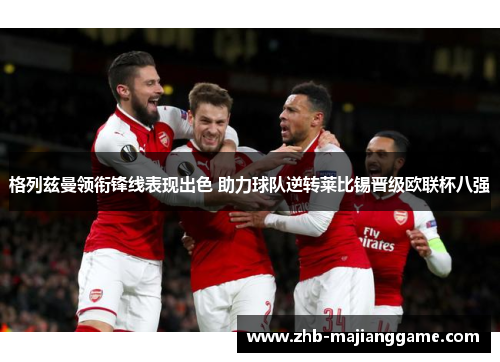 格列兹曼领衔锋线表现出色 助力球队逆转莱比锡晋级欧联杯八强