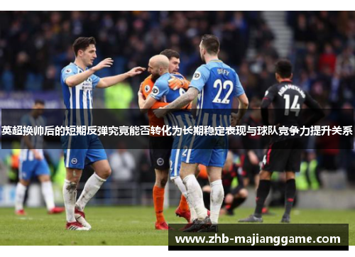 英超换帅后的短期反弹究竟能否转化为长期稳定表现与球队竞争力提升关系