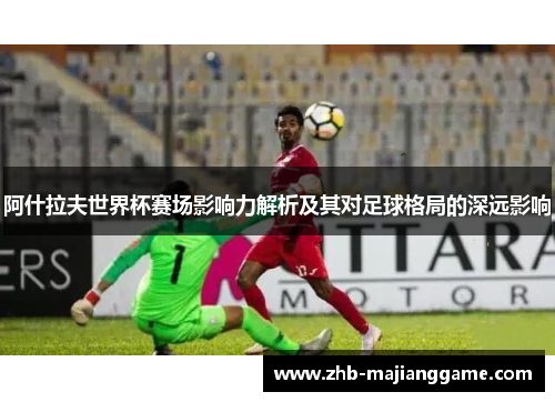 阿什拉夫世界杯赛场影响力解析及其对足球格局的深远影响
