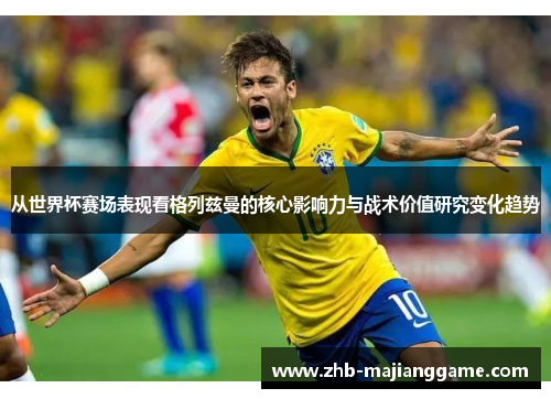 从世界杯赛场表现看格列兹曼的核心影响力与战术价值研究变化趋势