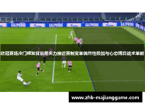 欧冠赛场冷门频发背后是实力接近赛制变革偶然性叠加与心态博弈战术革新