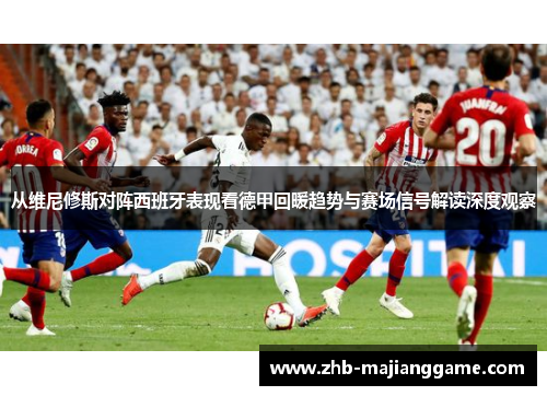 从维尼修斯对阵西班牙表现看德甲回暖趋势与赛场信号解读深度观察