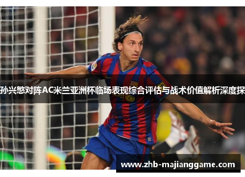 孙兴慜对阵AC米兰亚洲杯临场表现综合评估与战术价值解析深度探 孙兴慜对阵AC米兰亚洲杯临场表现综合评估与战术价值解析深度探