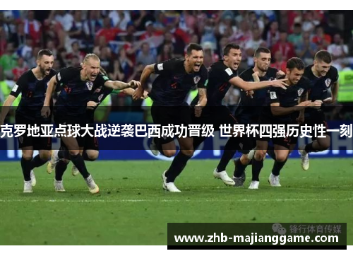 克罗地亚点球大战逆袭巴西成功晋级 世界杯四强历史性一刻 克罗地亚点球大战逆袭巴西成功晋级 世界杯四强历史性一刻