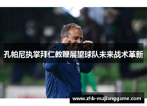 孔帕尼执掌拜仁教鞭展望球队未来战术革新