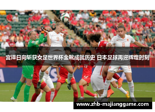 宫泽日向斩获女足世界杯金靴成就历史 日本足球再迎辉煌时刻