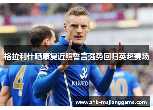 格拉利什晒康复近照誓言强势回归英超赛场 格拉利什晒康复近照誓言强势回归英超赛场