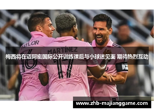 梅西将在迈阿密国际公开训练课后与小球迷见面 期待热烈互动 梅西将在迈阿密国际公开训练课后与小球迷见面 期待热烈互动