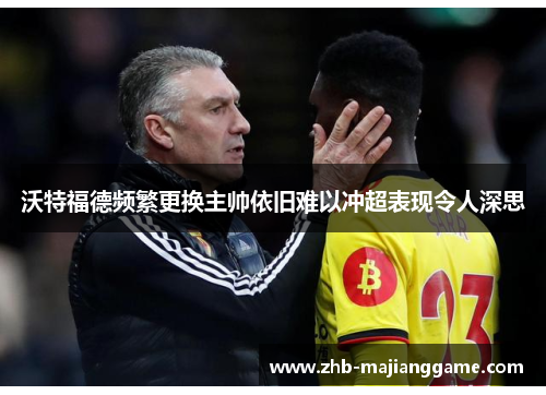 沃特福德频繁更换主帅依旧难以冲超表现令人深思 沃特福德频繁更换主帅依旧难以冲超表现令人深思