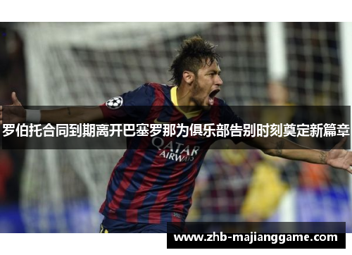 罗伯托合同到期离开巴塞罗那为俱乐部告别时刻奠定新篇章 罗伯托合同到期离开巴塞罗那为俱乐部告别时刻奠定新篇章