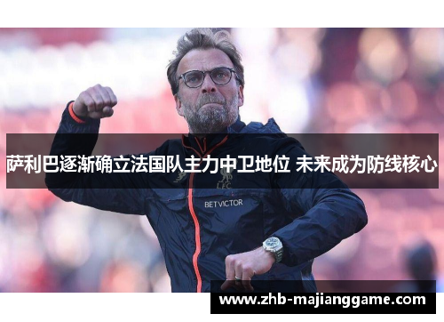 萨利巴逐渐确立法国队主力中卫地位 未来成为防线核心