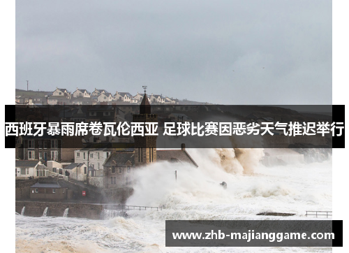 西班牙暴雨席卷瓦伦西亚 足球比赛因恶劣天气推迟举行 西班牙暴雨席卷瓦伦西亚 足球比赛因恶劣天气推迟举行