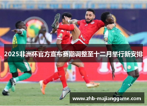 2025非洲杯官方宣布赛期调整至十二月举行新安排