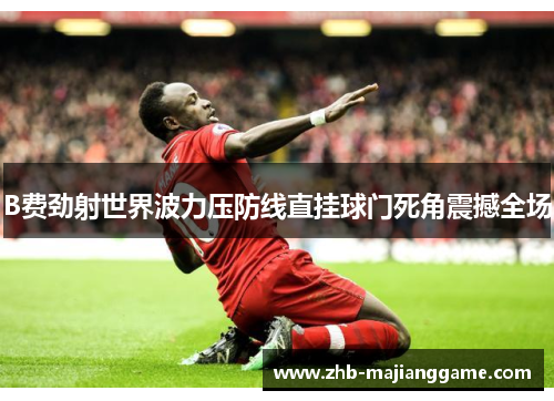 B费劲射世界波力压防线直挂球门死角震撼全场 B费劲射世界波力压防线直挂球门死角震撼全场