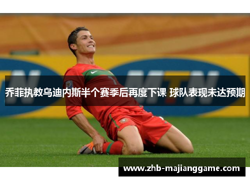 乔菲执教乌迪内斯半个赛季后再度下课 球队表现未达预期 乔菲执教乌迪内斯半个赛季后再度下课 球队表现未达预期