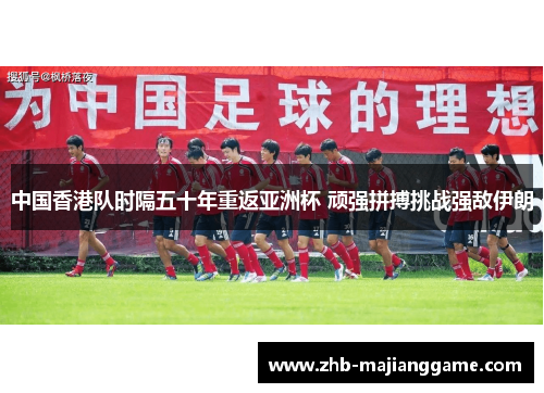 中国香港队时隔五十年重返亚洲杯 顽强拼搏挑战强敌伊朗 中国香港队时隔五十年重返亚洲杯 顽强拼搏挑战强敌伊朗