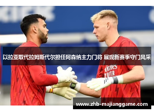 以拉亚取代拉姆斯代尔担任阿森纳主力门将 展现新赛季守门风采