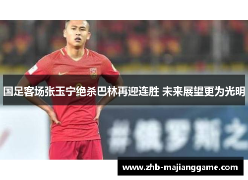国足客场张玉宁绝杀巴林再迎连胜 未来展望更为光明