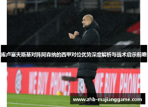 库卢塞夫斯基对阵阿森纳的西甲对位优势深度解析与战术启示前瞻