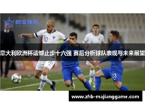 意大利欧洲杯遗憾止步十六强 赛后分析球队表现与未来展望