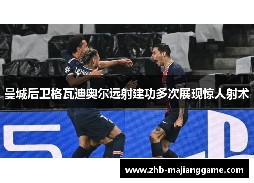 曼城后卫格瓦迪奥尔远射建功多次展现惊人射术