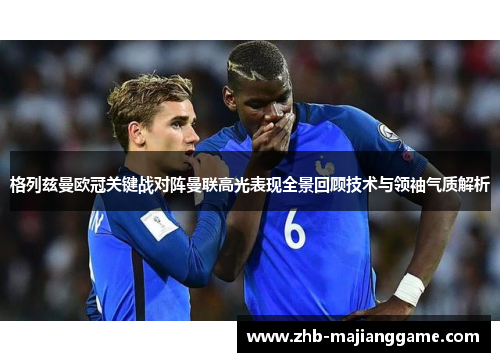 格列兹曼欧冠关键战对阵曼联高光表现全景回顾技术与领袖气质解析
