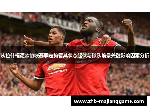 从拉什福德欧协联赛季走势看其状态起伏与球队前景关键影响因素分析