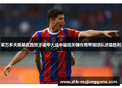 莱万多夫斯基在西班牙德甲大战中展现关键作用带领球队逆袭胜利 莱万多夫斯基在西班牙德甲大战中展现关键作用带领球队逆袭胜利