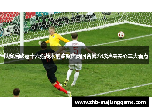 以赛后欧冠十六强战术前瞻聚焦两回合博弈球迷最关心三大看点