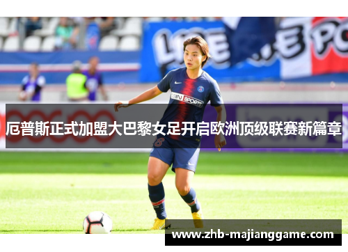 厄普斯正式加盟大巴黎女足开启欧洲顶级联赛新篇章