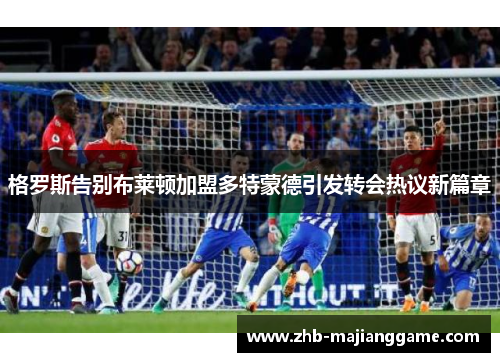 格罗斯告别布莱顿加盟多特蒙德引发转会热议新篇章