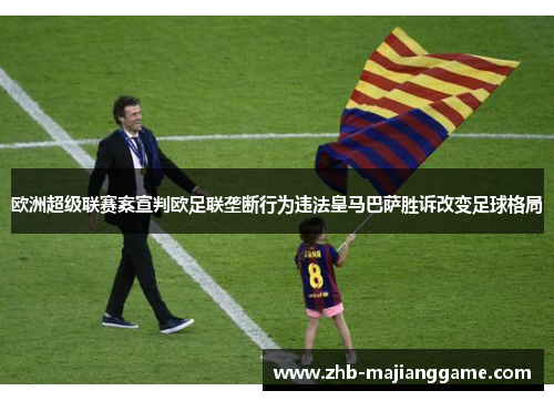 欧洲超级联赛案宣判欧足联垄断行为违法皇马巴萨胜诉改变足球格局 欧洲超级联赛案宣判欧足联垄断行为违法皇马巴萨胜诉改变足球格局