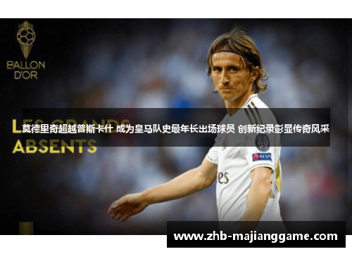 莫德里奇超越普斯卡什 成为皇马队史最年长出场球员 创新纪录彰显传奇风采 莫德里奇超越普斯卡什 成为皇马队史最年长出场球员 创新纪录彰显传奇风采