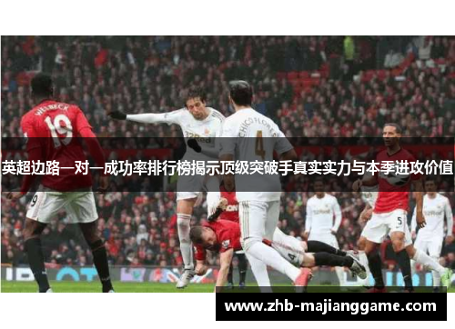 英超边路一对一成功率排行榜揭示顶级突破手真实实力与本季进攻价值