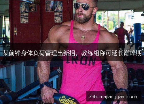 某前锋身体负荷管理出新招,教练组称可延长巅峰期 某前锋身体负荷管理出新招,教练组称可延长巅峰期